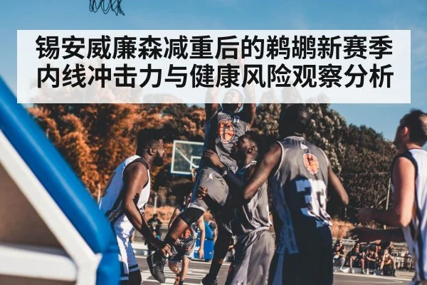 锡安威廉森减重后的鹈鹕新赛季内线冲击力与健康风险观察分析