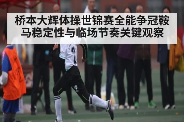 桥本大辉体操世锦赛全能争冠鞍马稳定性与临场节奏关键观察