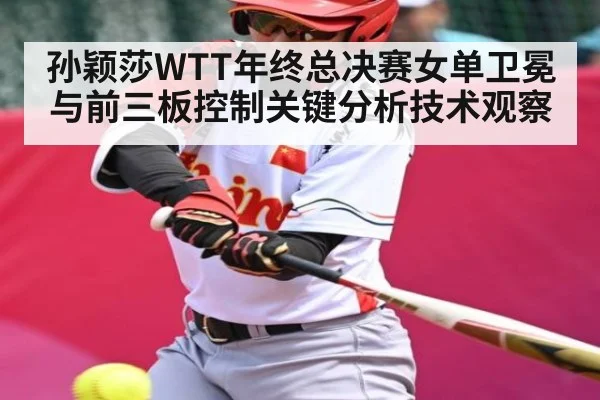 孙颖莎WTT年终总决赛女单卫冕与前三板控制关键分析技术观察